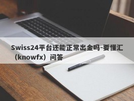 Swiss24平台还能正常出金吗-要懂汇（knowfx）问答