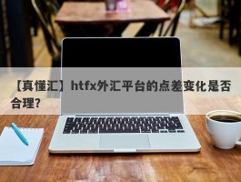 【真懂汇】htfx外汇平台的点差变化是否合理？