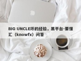 BIG UNCLE坏的经验，黑平台-要懂汇（knowfx）问答