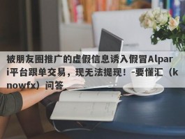 被朋友圈推广的虚假信息诱入假冒Alpari平台跟单交易，现无法提现！-要懂汇（knowfx）问答