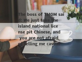 The boss of TMGM said: We just take the island national license pit Chinese, and you are not afraid of telling me casually!