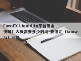 FazoFX Liquidity平台出金快吗？大概需要多少时间-要懂汇（knowfx）问答