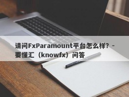 请问FxParamount平台怎么样？-要懂汇（knowfx）问答