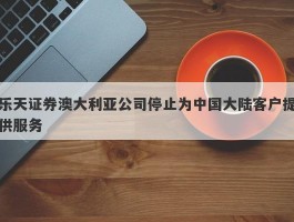 乐天证券澳大利亚公司停止为中国大陆客户提供服务