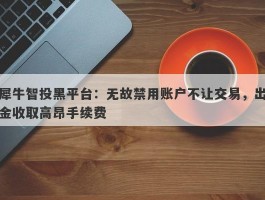 犀牛智投黑平台：无故禁用账户不让交易，出金收取高昂手续费