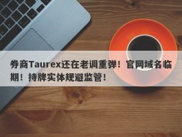 券商Taurex还在老调重弹！官网域名临期！持牌实体规避监管！