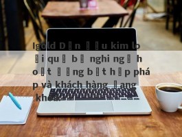 Igold Dẫn đầu kim loại quý bị nghi ngờ hoạt động bất hợp pháp và khách hàng đang khóa.