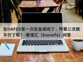 在DAFEX第一次出金成功了，咋第二次就不行了呢？-要懂汇（knowfx）问答