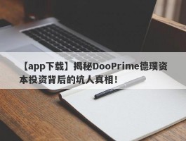 【app下载】揭秘DooPrime德璞资本投资背后的坑人真相！