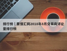 排行榜｜要懂汇网2018年8月交易商评论量排行榜