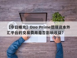 【今日曝光】Doo Prime德璞资本外汇平台的交易费用是否影响收益？