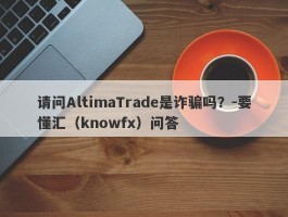 请问AltimaTrade是诈骗吗？-要懂汇（knowfx）问答