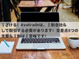 遠ざける！Avatradeは、規制会社なしで取引する必要があります！交差点8つの主要な規制は無意味です！