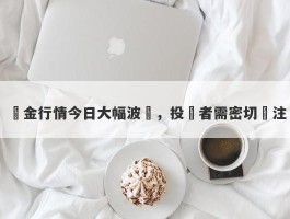 黃金行情今日大幅波動，投資者需密切關注