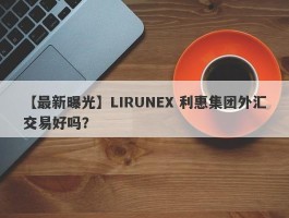 【最新曝光】LIRUNEX 利惠集团外汇交易好吗？
