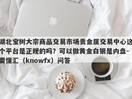 湖北宝树大宗商品交易市场贵金属交易中心这个平台是正规的吗？可以做黄金白银是内盘-要懂汇（knowfx）问答