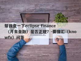 帮我查一下eclipse finance （月食金融）是否正规？-要懂汇（knowfx）问答