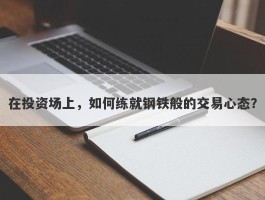 在投资场上，如何练就钢铁般的交易心态？