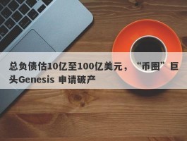 总负债估10亿至100亿美元，“币圈”巨头Genesis 申请破产