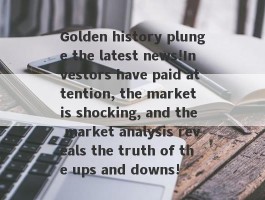 Golden history plunge the latest news!Investors have paid attention, the market is shocking, and the market analysis reveals the truth of the ups and downs!