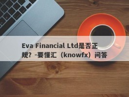 Eva Financial Ltd是否正规？-要懂汇（knowfx）问答