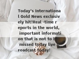 Today's International Gold News exclusively hit!Real -time reports in the world, important information that is not to be missed today live broadcast today!