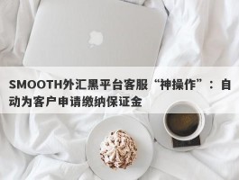 SMOOTH外汇黑平台客服“神操作”：自动为客户申请缴纳保证金