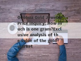 Guohua Gold Jewelry Price Inquiry: How much is one gram?Exclusive analysis of the value of the gold market