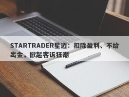 STARTRADER星迈：扣除盈利、不给出金，掀起客诉狂潮