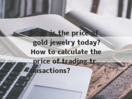 What is the price of gold jewelry today?How to calculate the price of trading transactions?