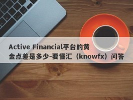 Active Financial平台的黄金点差是多少-要懂汇（knowfx）问答