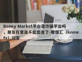 Boney Market平台是诈骗平台吗，朋友在里面不能出金了-要懂汇（knowfx）问答