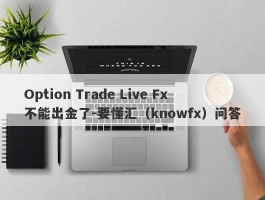 Option Trade Live Fx不能出金了-要懂汇（knowfx）问答