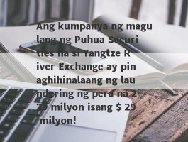 Ang kumpanya ng magulang ng Puhua Securities na si Yangtze River Exchange ay pinaghihinalaang ng laundering ng pera na 229 milyon isang $ 29 milyon!