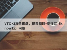 VTOKEN杀猪盘，提币驳回-要懂汇（knowfx）问答