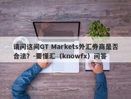 请问这间GT Markets外汇券商是否合法？-要懂汇（knowfx）问答