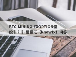 BTC MINING FXOPTION假投資詐騙-要懂汇（knowfx）问答