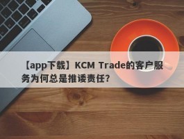 【app下载】KCM Trade的客户服务为何总是推诿责任？