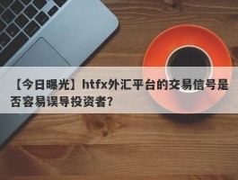 【今日曝光】htfx外汇平台的交易信号是否容易误导投资者？