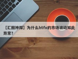 【汇圈神探】为什么htfx的市场波动如此异常？