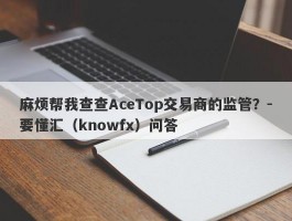 麻烦帮我查查AceTop交易商的监管？-要懂汇（knowfx）问答