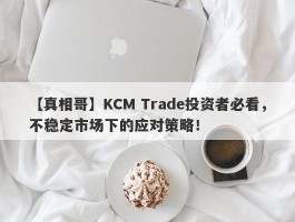 【真相哥】KCM Trade投资者必看，不稳定市场下的应对策略！