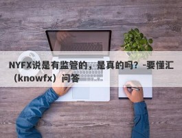 NYFX说是有监管的，是真的吗？-要懂汇（knowfx）问答