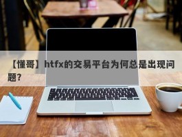 【懂哥】htfx的交易平台为何总是出现问题？