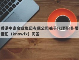 香港中富金业集团有限公司关于代理事项-要懂汇（knowfx）问答