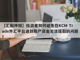 【汇圈神探】投资者如何避免在KCM Trade外汇平台遇到账户资金无法提取的问题？
