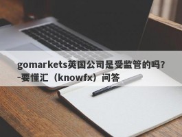 gomarkets英国公司是受监管的吗？-要懂汇（knowfx）问答