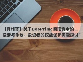 【真相哥】关于DooPrime德璞资本的投诉与争议，投资者的权益保护问题探讨”