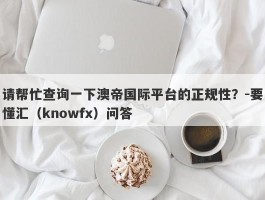 请帮忙查询一下澳帝国际平台的正规性？-要懂汇（knowfx）问答