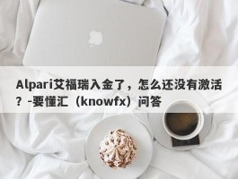 Alpari艾福瑞入金了，怎么还没有激活？-要懂汇（knowfx）问答